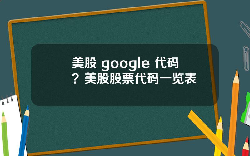 美股 google 代码？美股股票代码一览表